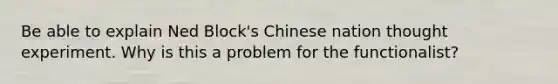 Be able to explain Ned Block's Chinese nation thought experiment. Why is this a problem for the functionalist?