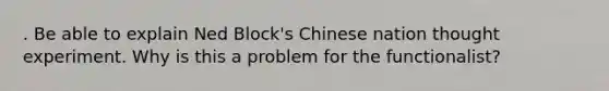 . Be able to explain Ned Block's Chinese nation thought experiment. Why is this a problem for the functionalist?