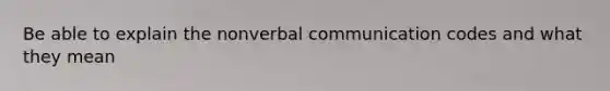 Be able to explain the nonverbal communication codes and what they mean