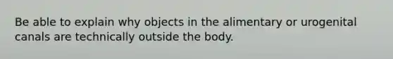 Be able to explain why objects in the alimentary or urogenital canals are technically outside the body.