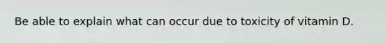 Be able to explain what can occur due to toxicity of vitamin D.