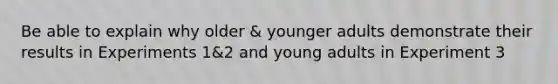 Be able to explain why older & younger adults demonstrate their results in Experiments 1&2 and young adults in Experiment 3