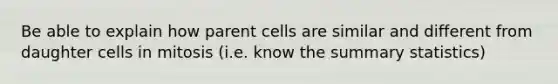 Be able to explain how parent cells are similar and different from daughter cells in mitosis (i.e. know the summary statistics)