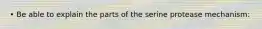 • Be able to explain the parts of the serine protease mechanism: