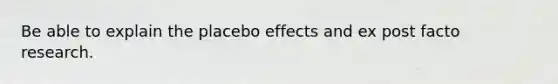 Be able to explain the placebo effects and ex post facto research.