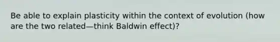 Be able to explain plasticity within the context of evolution (how are the two related—think Baldwin effect)?