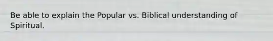 Be able to explain the Popular vs. Biblical understanding of Spiritual.