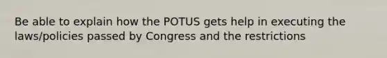 Be able to explain how the POTUS gets help in executing the laws/policies passed by Congress and the restrictions