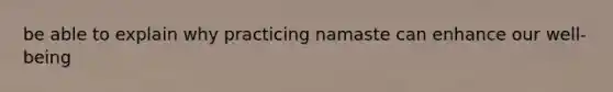 be able to explain why practicing namaste can enhance our well-being