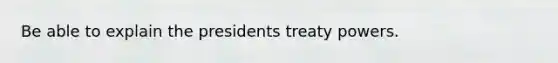 Be able to explain the presidents treaty powers.