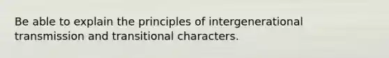 Be able to explain the principles of intergenerational transmission and transitional characters.