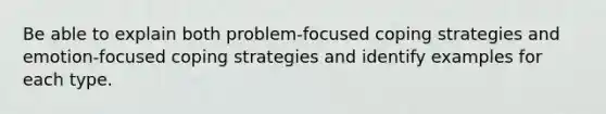 Be able to explain both problem-focused coping strategies and emotion-focused coping strategies and identify examples for each type.