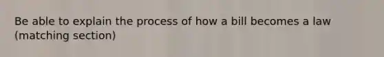 Be able to explain the process of how a bill becomes a law (matching section)