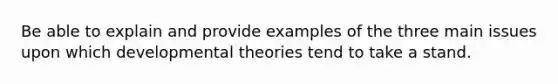 Be able to explain and provide examples of the three main issues upon which developmental theories tend to take a stand.