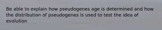 Be able to explain how pseudogenes age is determined and how the distribution of pseudogenes is used to test the idea of evolution