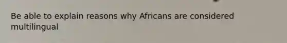 Be able to explain reasons why Africans are considered multilingual