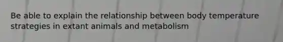 Be able to explain the relationship between body temperature strategies in extant animals and metabolism