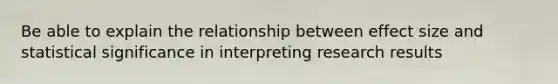 Be able to explain the relationship between effect size and statistical significance in interpreting research results