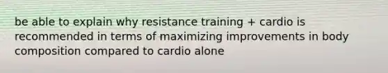 be able to explain why resistance training + cardio is recommended in terms of maximizing improvements in body composition compared to cardio alone