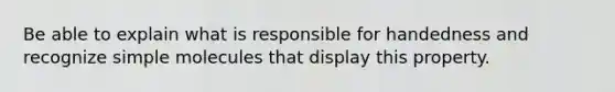 Be able to explain what is responsible for handedness and recognize simple molecules that display this property.