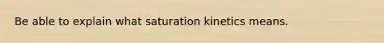 Be able to explain what saturation kinetics means.