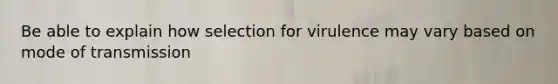 Be able to explain how selection for virulence may vary based on mode of transmission