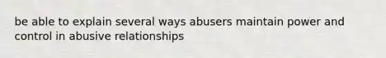 be able to explain several ways abusers maintain power and control in abusive relationships