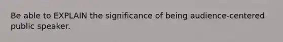 Be able to EXPLAIN the significance of being audience-centered public speaker.