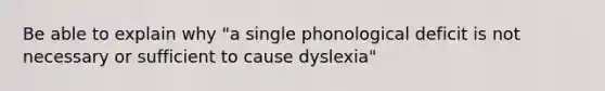 Be able to explain why "a single phonological deficit is not necessary or sufficient to cause dyslexia"