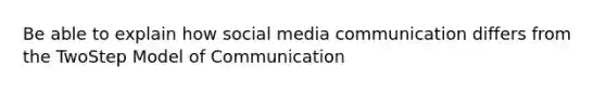 Be able to explain how social media communication differs from the TwoStep Model of Communication