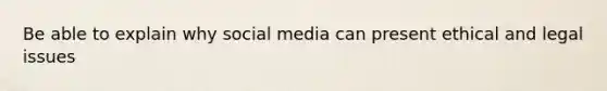 Be able to explain why social media can present ethical and legal issues