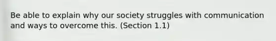 Be able to explain why our society struggles with communication and ways to overcome this. (Section 1.1)