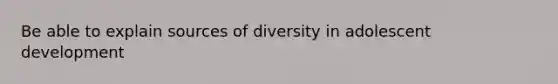 Be able to explain sources of diversity in adolescent development