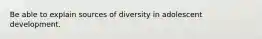 Be able to explain sources of diversity in adolescent development.