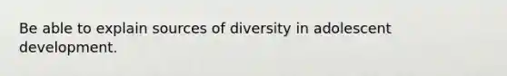 Be able to explain sources of diversity in adolescent development.