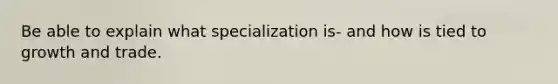 Be able to explain what specialization is- and how is tied to growth and trade.