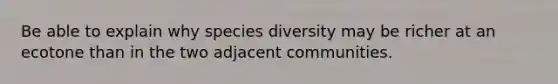 Be able to explain why species diversity may be richer at an ecotone than in the two adjacent communities.