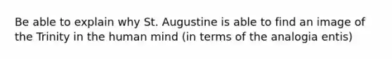 Be able to explain why St. Augustine is able to find an image of the Trinity in the human mind (in terms of the analogia entis)