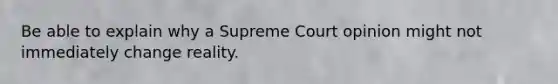 Be able to explain why a Supreme Court opinion might not immediately change reality.