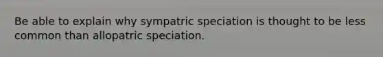 Be able to explain why sympatric speciation is thought to be less common than allopatric speciation.