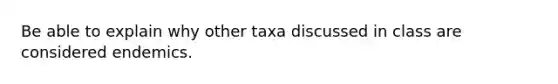 Be able to explain why other taxa discussed in class are considered endemics.