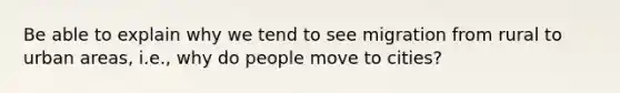 Be able to explain why we tend to see migration from rural to urban areas, i.e., why do people move to cities?