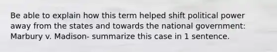 Be able to explain how this term helped shift political power away from the states and towards the national government: Marbury v. Madison- summarize this case in 1 sentence.