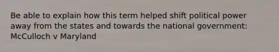 Be able to explain how this term helped shift political power away from the states and towards the national government: McCulloch v Maryland