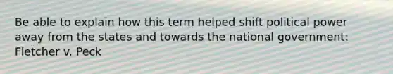 Be able to explain how this term helped shift political power away from the states and towards the national government: Fletcher v. Peck