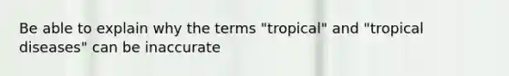 Be able to explain why the terms "tropical" and "tropical diseases" can be inaccurate