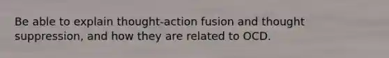 Be able to explain thought-action fusion and thought suppression, and how they are related to OCD.