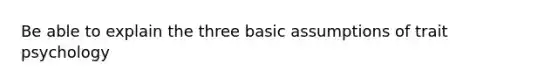 Be able to explain the three basic assumptions of trait psychology