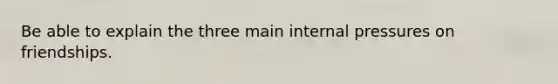 Be able to explain the three main internal pressures on friendships.