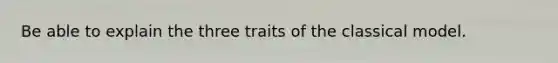 Be able to explain the three traits of the classical model.